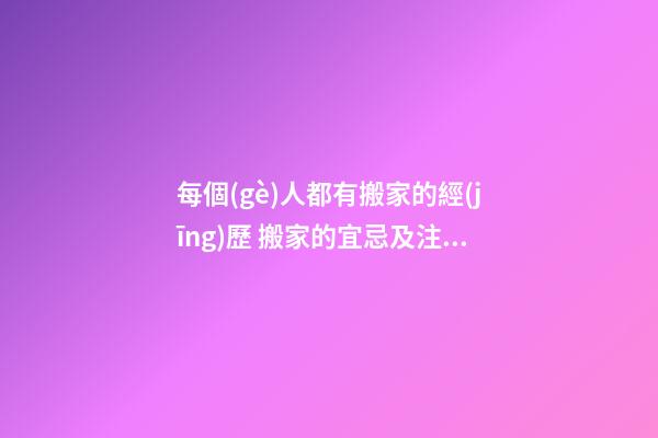 每個(gè)人都有搬家的經(jīng)歷 搬家的宜忌及注意事項(xiàng)